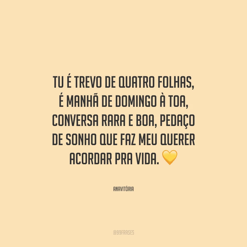 Tu é trevo de quatro folhas, é manhã de domingo à toa, conversa rara e boa, pedaço de sonho que faz meu querer acordar pra vida. 