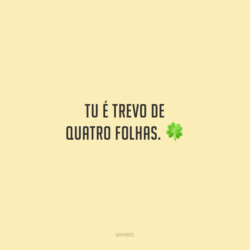 Tu é trevo de quatro folhas. 