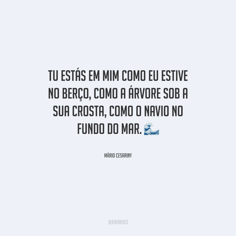 Tu estás em mim como eu estive no berço, como a árvore sob a sua crosta, como o navio no fundo do mar.