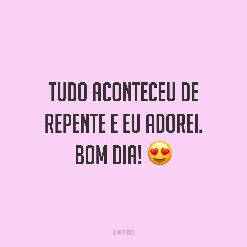 Tudo aconteceu de repente e eu adorei. Bom dia! ?