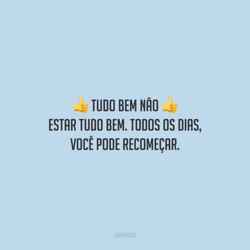 Tudo bem não estar tudo bem. Todos os dias, você pode recomeçar.