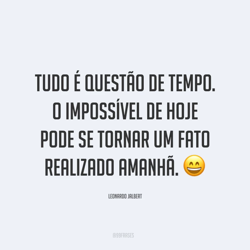 Tudo é questão de tempo. O impossível de hoje pode se tornar um fato realizado amanhã. ?