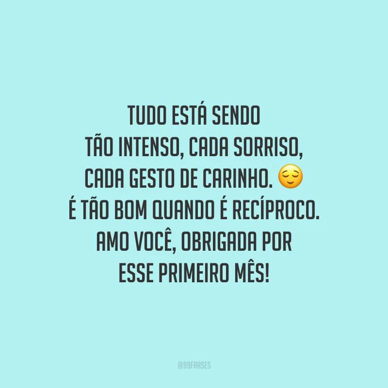 Tudo está sendo tão intenso, cada sorriso, cada gesto de carinho. É tão bom quando é recíproco. Amo você, obrigada por esse primeiro mês!