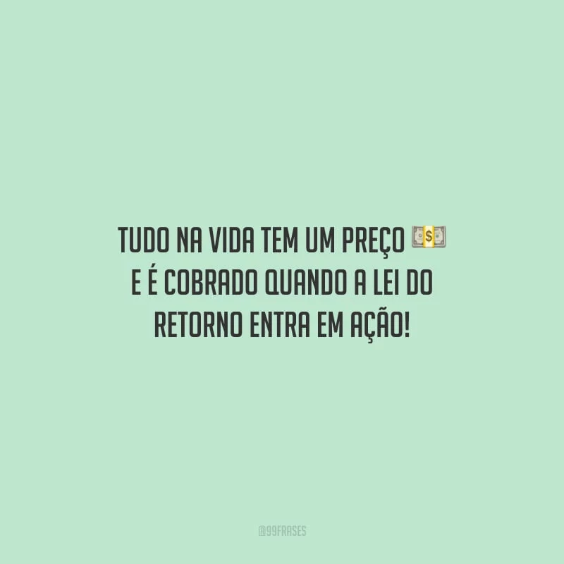 Tudo na vida tem um preço e é cobrado quando a lei do retorno entra em ação!