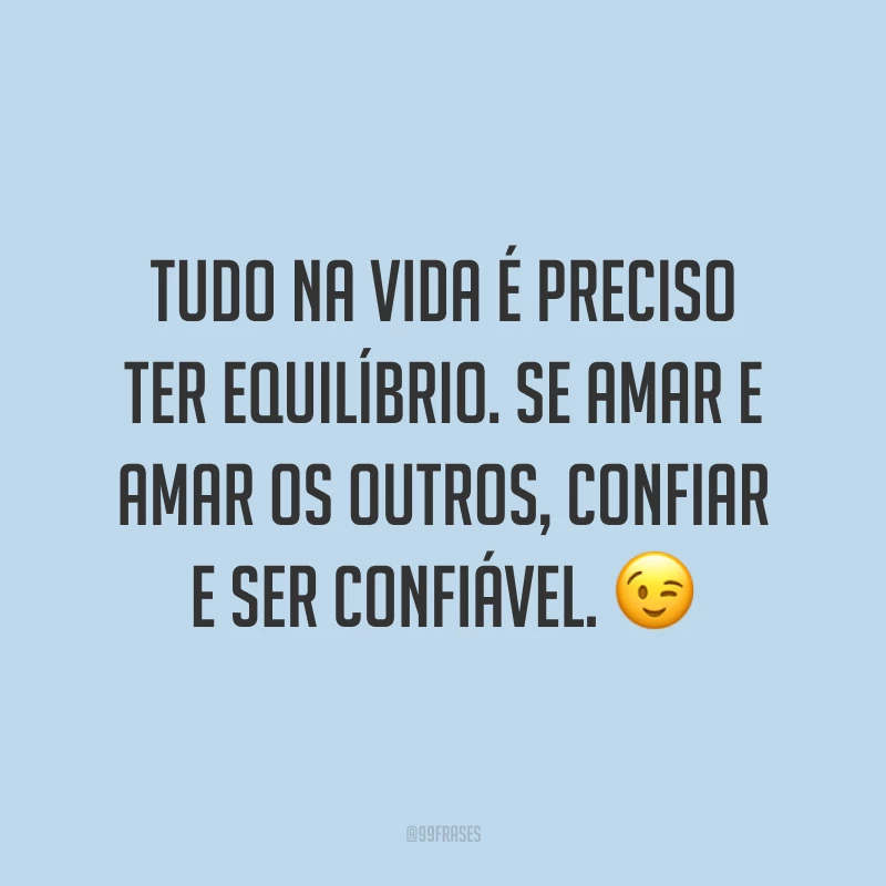 Tudo na vida é preciso ter equilíbrio. Se amar e amar os outros, confiar e ser confiável. 😉