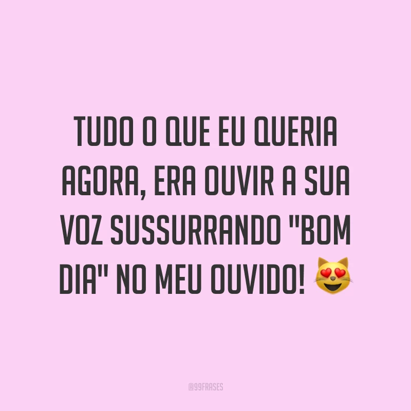 Tudo o que eu queria agora, era ouvir a sua voz sussurrando 