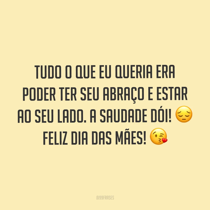 Tudo o que eu queria era poder ter seu abraço e estar ao seu lado. A saudade dói! ? Feliz Dia das Mães! ?