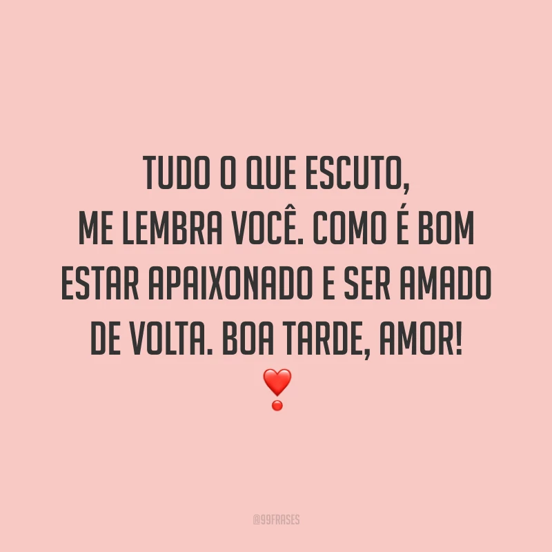 Tudo o que escuto, me lembra você. Como é bom estar apaixonado e ser amado de volta. Boa tarde, amor! ❣️