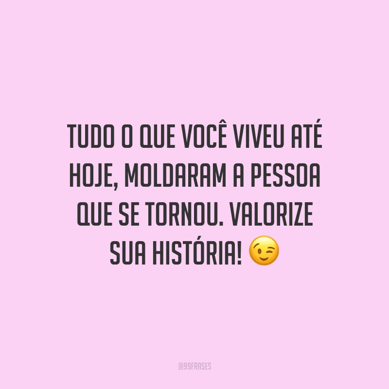Tudo o que você viveu até hoje, moldaram a pessoa que se tornou. Valorize sua história!