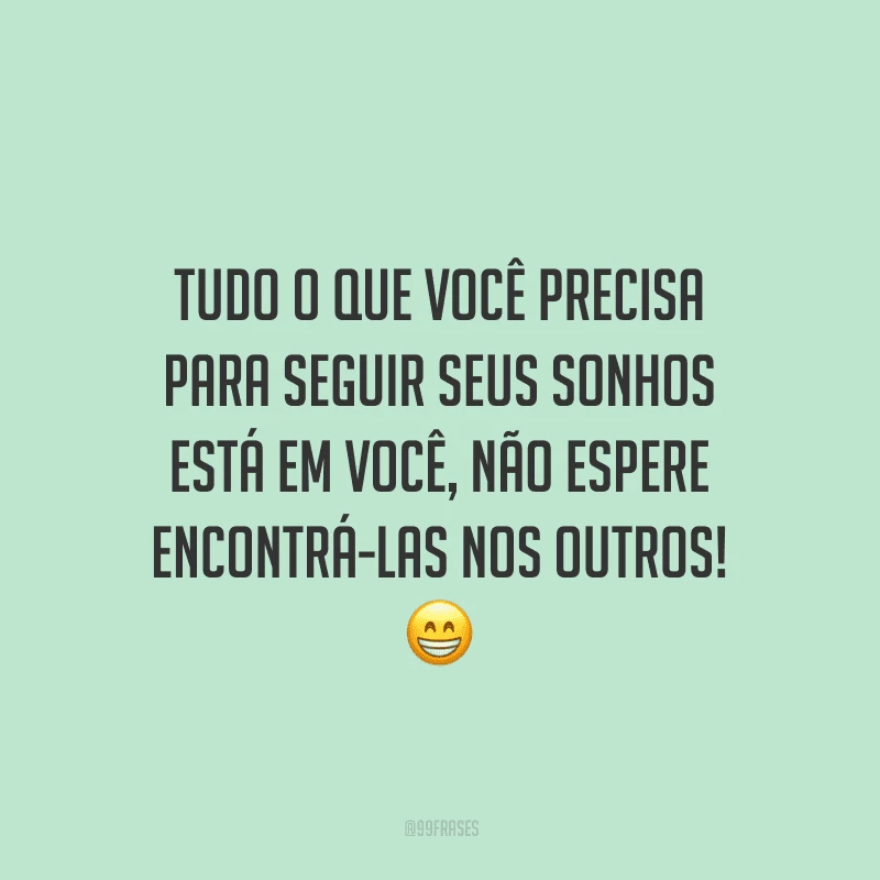 Tudo o que você precisa para seguir seus sonhos está em você, não espere encontrá-las nos outros!
