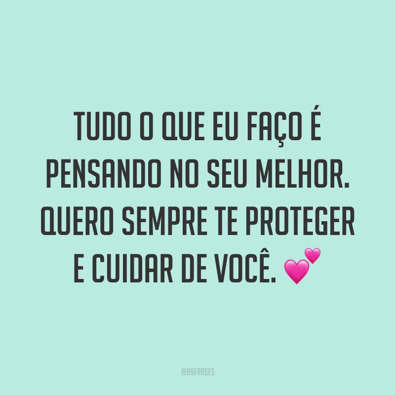 Tudo o que eu faço é pensando no seu melhor. Quero sempre te proteger e cuidar de você. ?