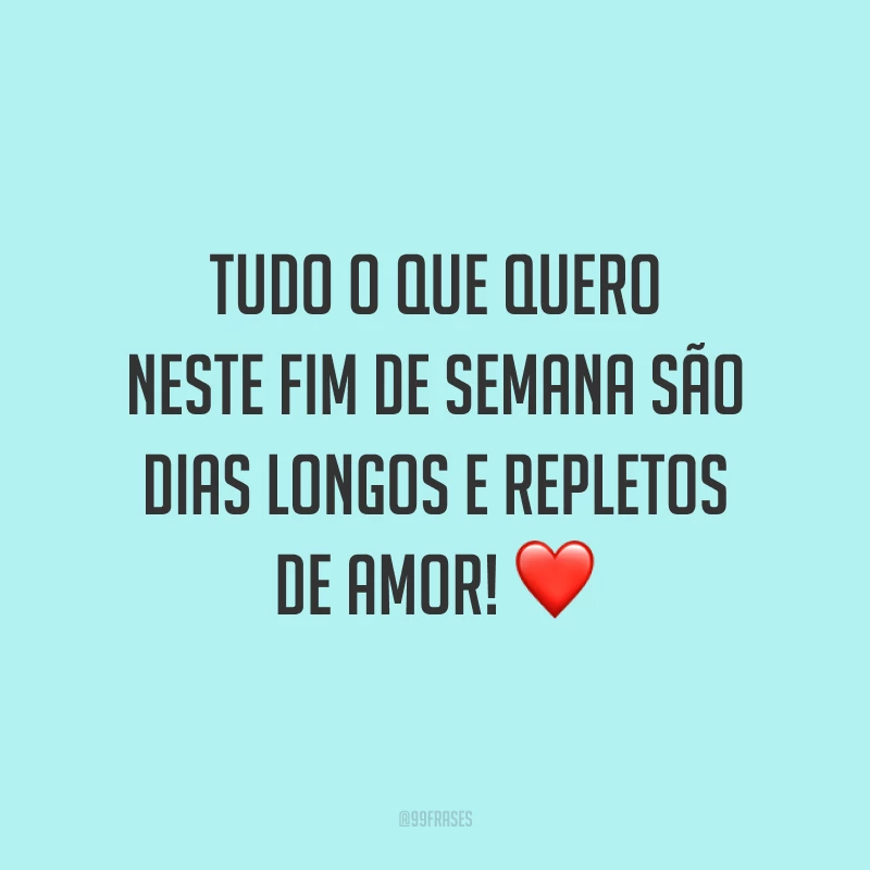 Tudo o que quero neste fim de semana são dias longos e repletos de amor!