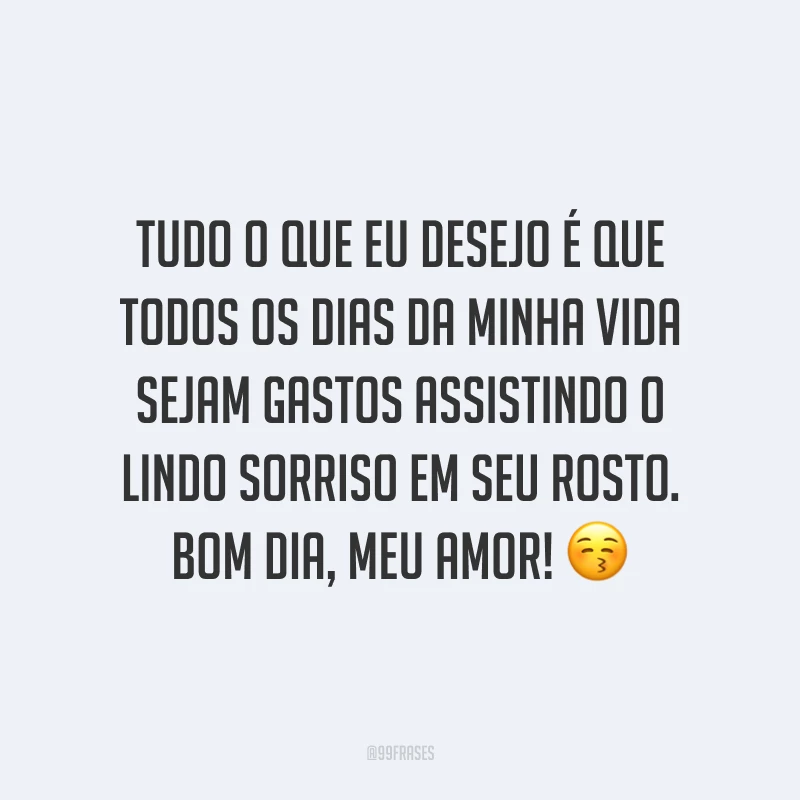 Tudo o que eu desejo é que todos os dias da minha vida sejam gastos assistindo o lindo sorriso em seu rosto. Bom dia, meu amor! ?
