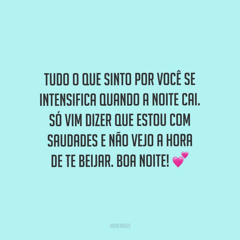Tudo o que sinto por você se intensifica quando a noite cai. Só vim dizer que estou com saudades e não vejo a hora de te beijar. Boa noite! 