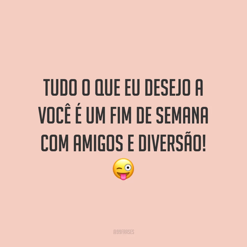 Tudo o que eu desejo a você é um fim de semana com amigos e diversão!