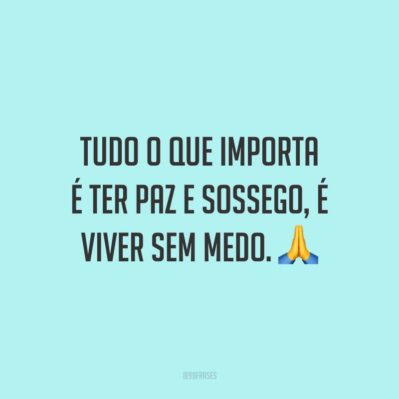Tudo o que importa é ter paz e sossego, é viver sem medo. 🙏