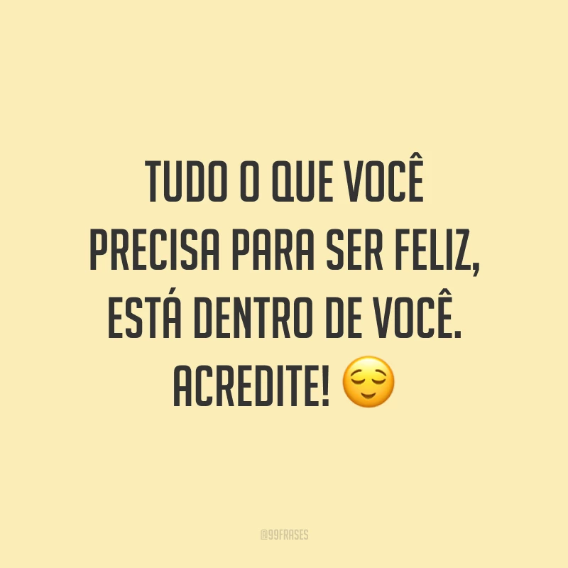 Tudo o que você precisa para ser feliz, está dentro de você. Acredite! 😌