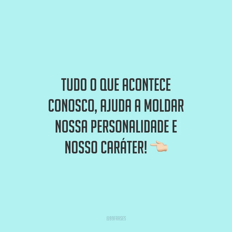 Tudo o que acontece conosco, ajuda a moldar nossa personalidade e nosso caráter!