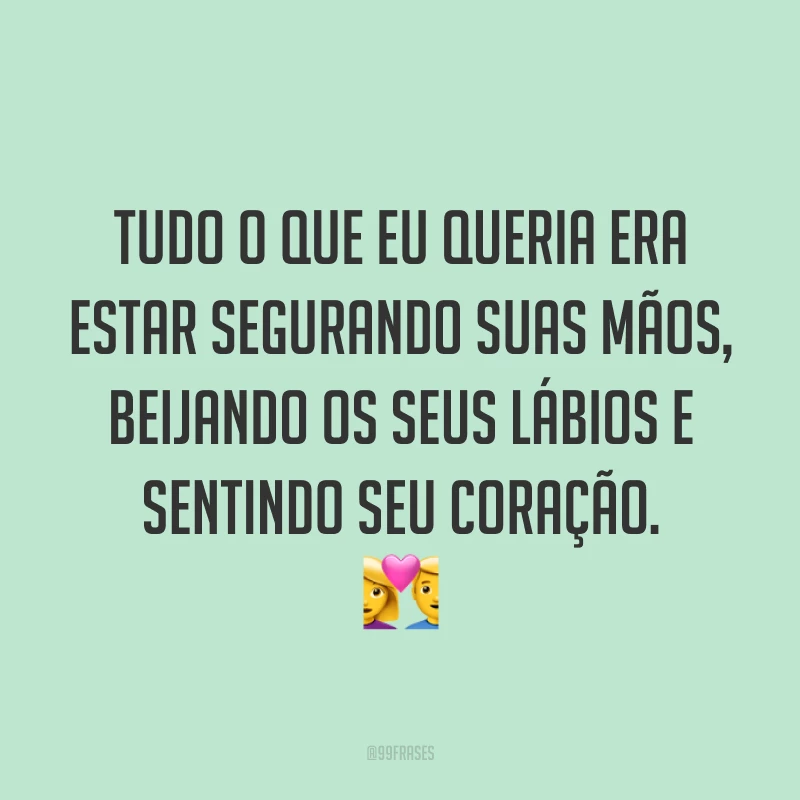 Tudo o que eu queria era estar segurando suas mãos, beijando os seus lábios e sentindo seu coração. 💑