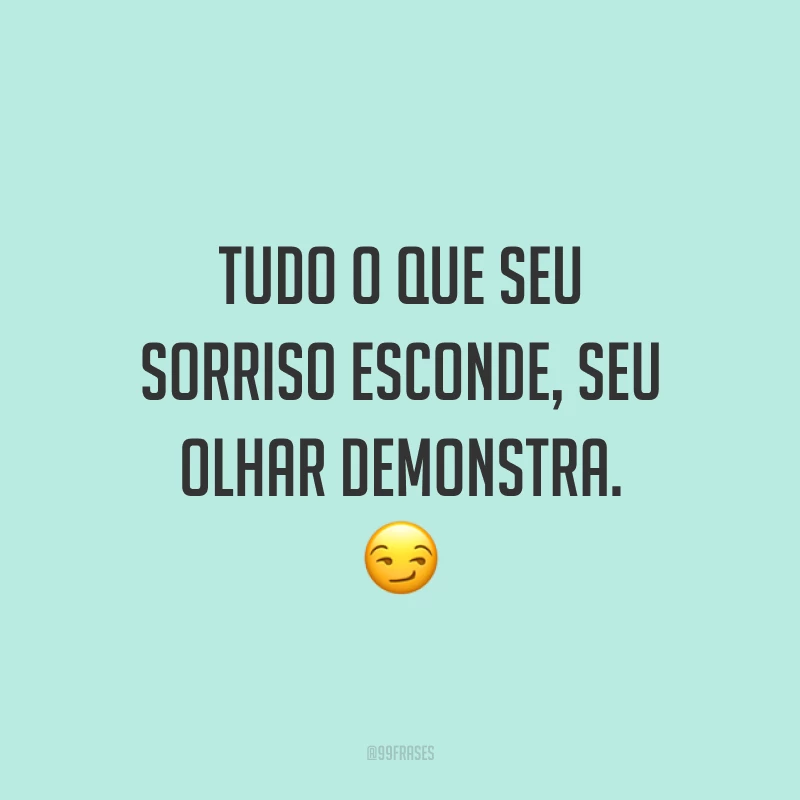 Tudo o que seu sorriso esconde, seu olhar demonstra. ?