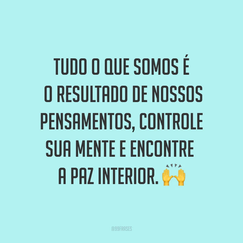 Tudo o que somos é o resultado de nossos pensamentos, controle sua mente e encontre a paz interior. ?