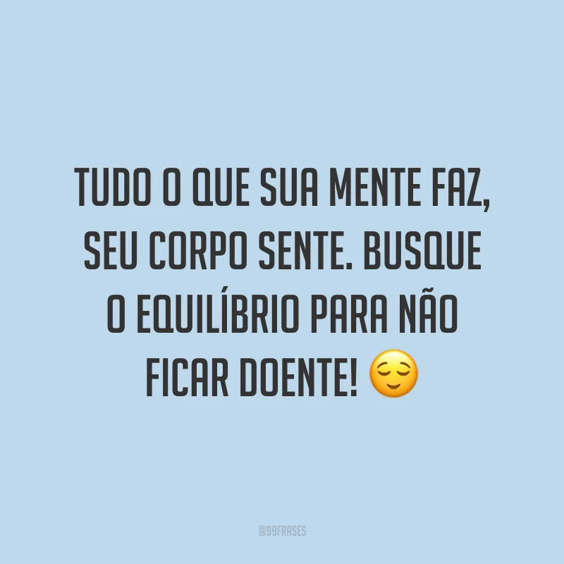 Tudo o que sua mente faz, seu corpo sente. Busque o equilíbrio para não ficar doente! 😌