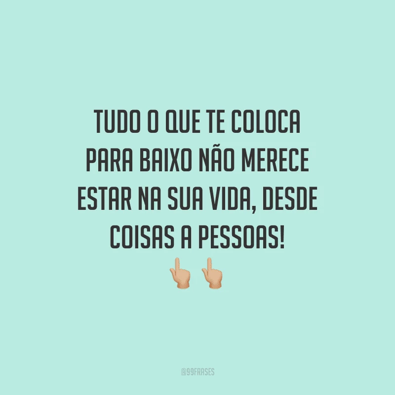 Tudo o que te coloca pra baixo não merece estar na sua vida, desde coisas a pessoas!