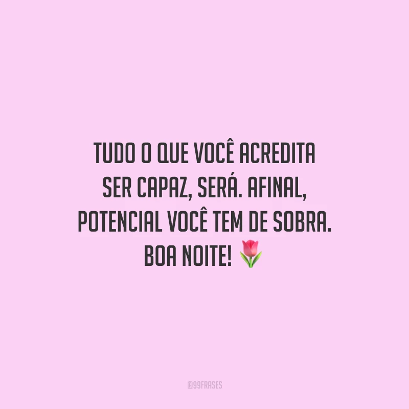 Tudo o que você acredita ser capaz, será. Afinal, potencial você tem de sobra. Boa noite!
