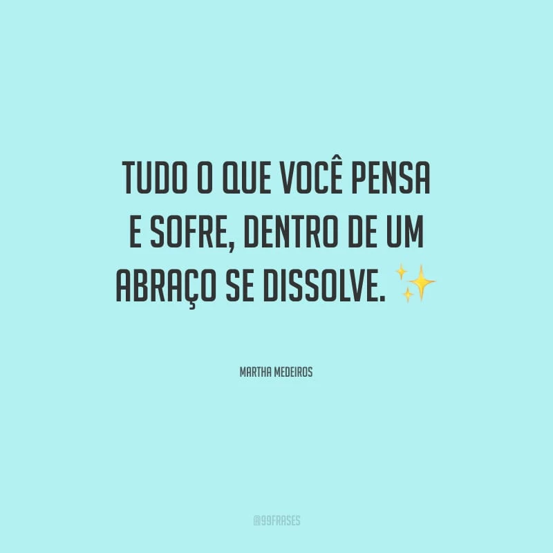 Tudo o que você pensa e sofre, dentro de um abraço se dissolve.