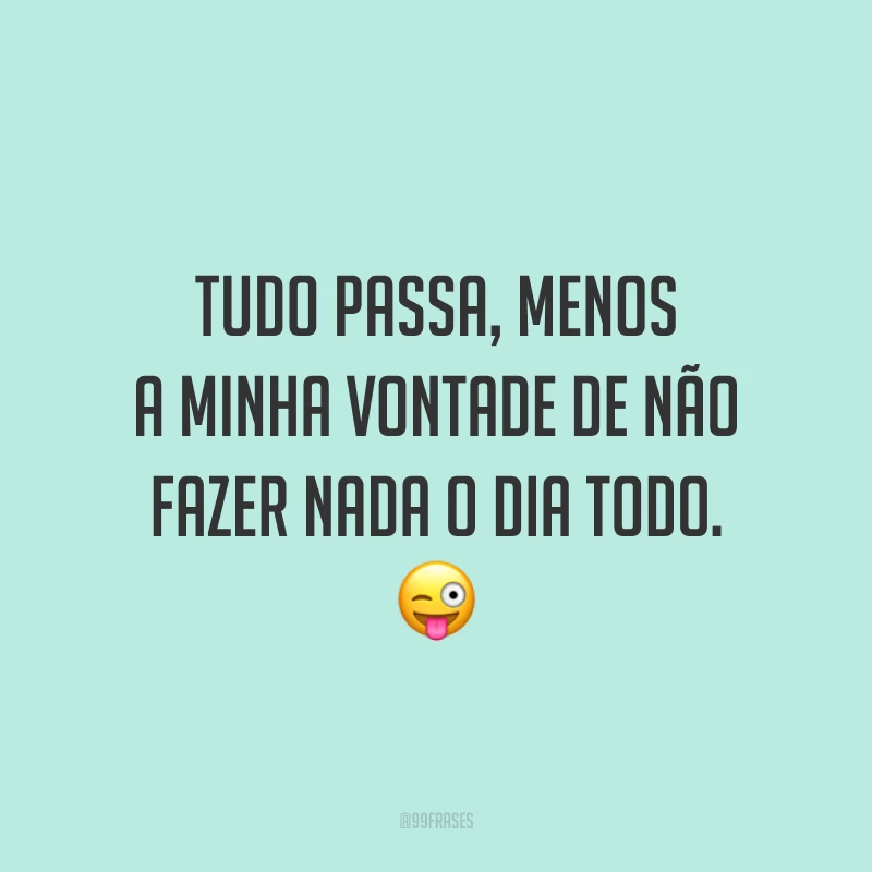 Tudo passa, menos a minha vontade de não fazer nada o dia todo. 😜