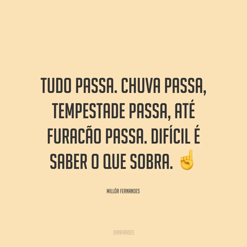 Tudo passa. Chuva passa, tempestade passa, até furacão passa. Difícil é saber o que sobra.