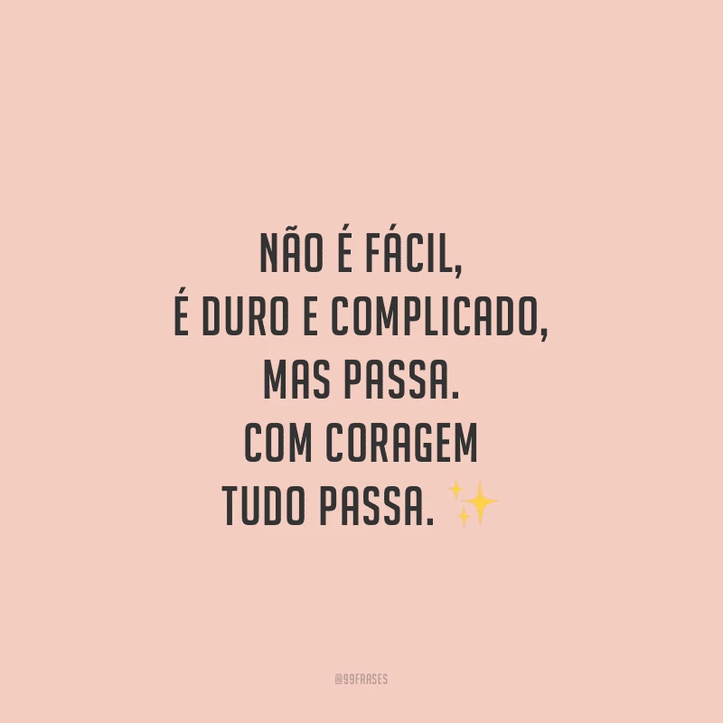 Não é fácil, é duro e complicado, mas passa. Com coragem tudo passa.
