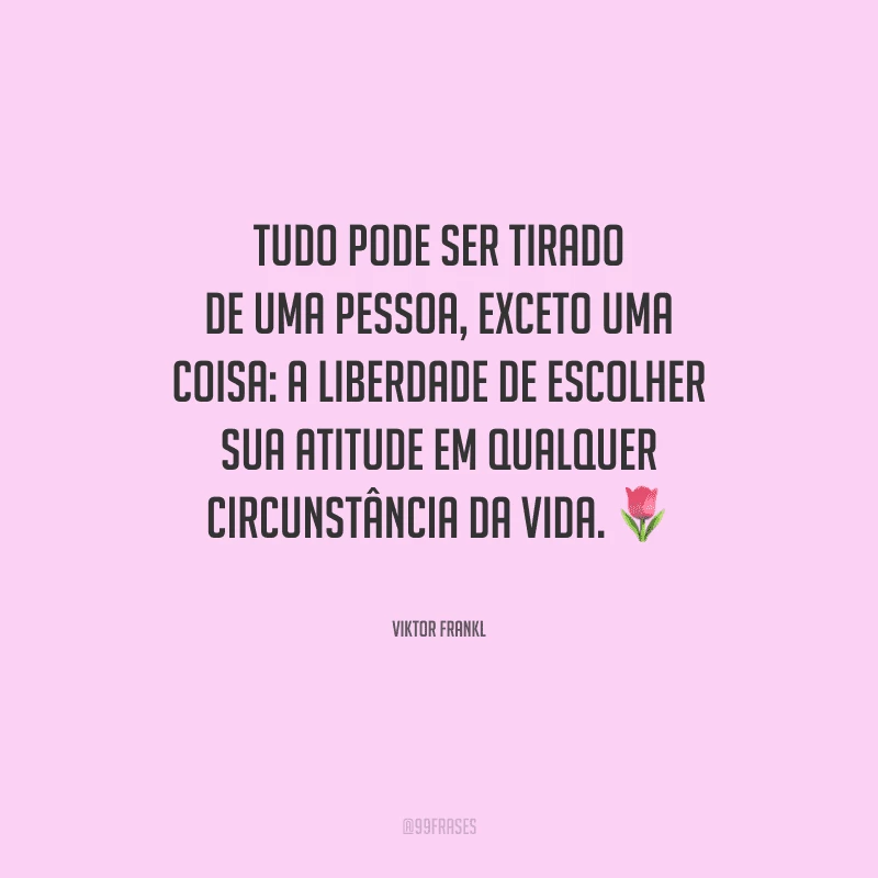 Tudo pode ser tirado de uma pessoa, exceto uma coisa: a liberdade de escolher sua atitude em qualquer circunstância da vida.