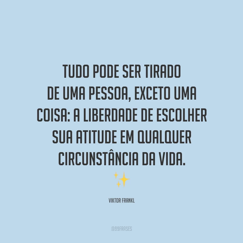 Tudo pode ser tirado de uma pessoa, exceto uma coisa: a liberdade de escolher sua atitude em qualquer circunstância da vida.