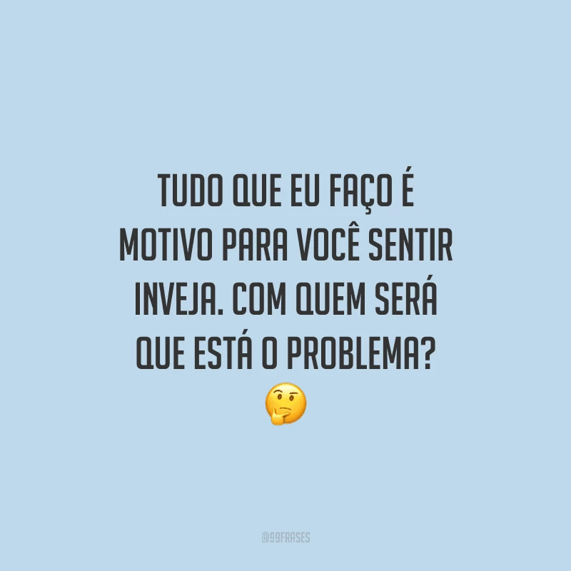 Tudo que eu faço é motivo para você sentir inveja. Com quem será que está o problema?