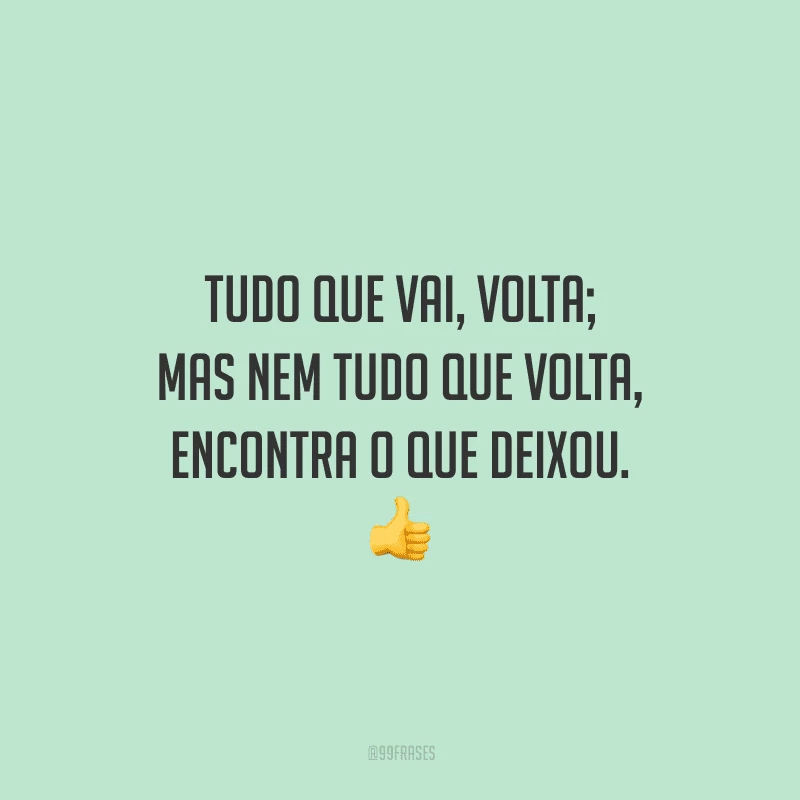 Tudo que vai, volta; mas nem tudo que volta, encontra o que deixou.