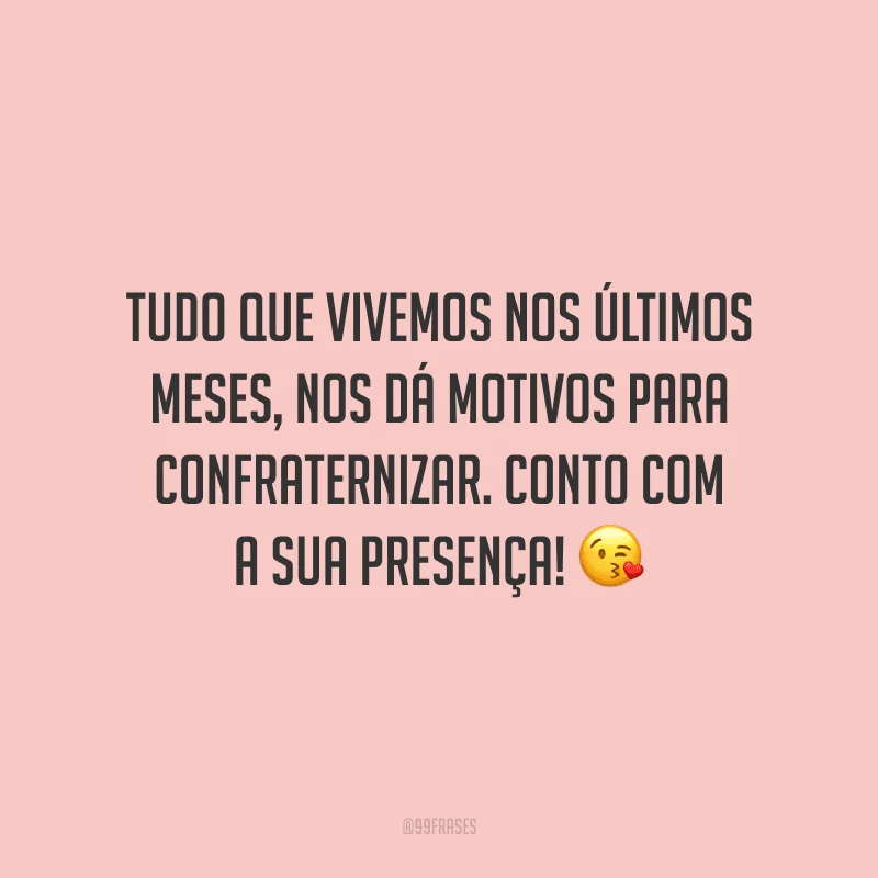 Tudo que vivemos nos últimos meses, nos dá motivos para confraternizar. Conto com a sua presença!