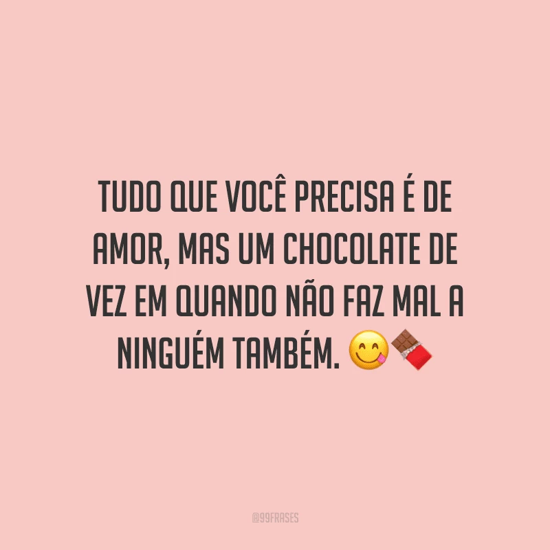 Tudo que você precisa é de amor, mas um chocolate de vez em quando não faz mal a ninguém também. 