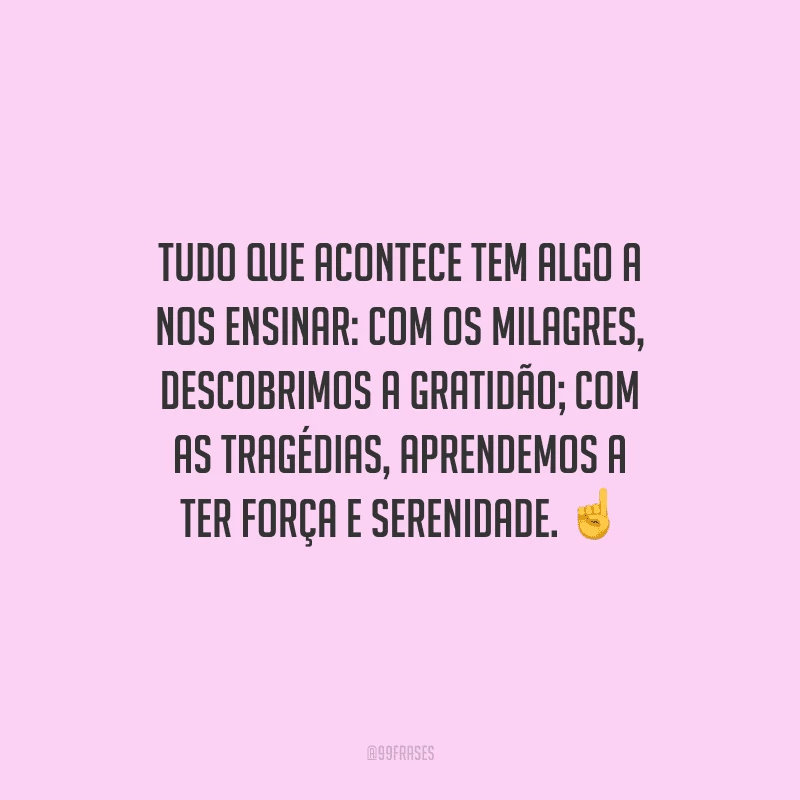 Tudo que acontece tem algo a nos ensinar: com os milagres, descobrimos a gratidão; com as tragédias, aprendemos a ter força e serenidade. 