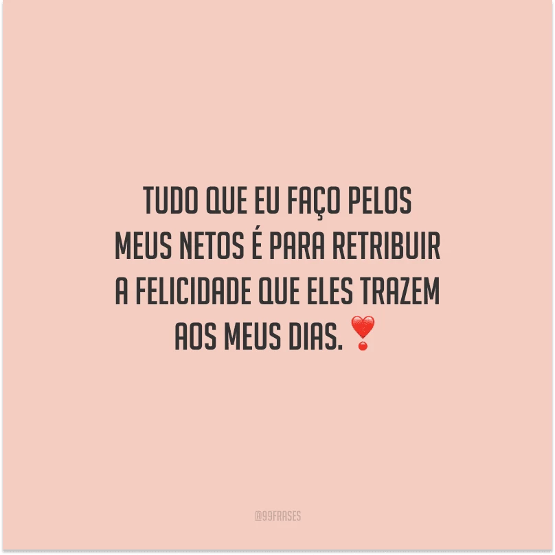 Tudo que eu faço pelos meus netos é para retribuir a felicidade que eles trazem aos meus dias.