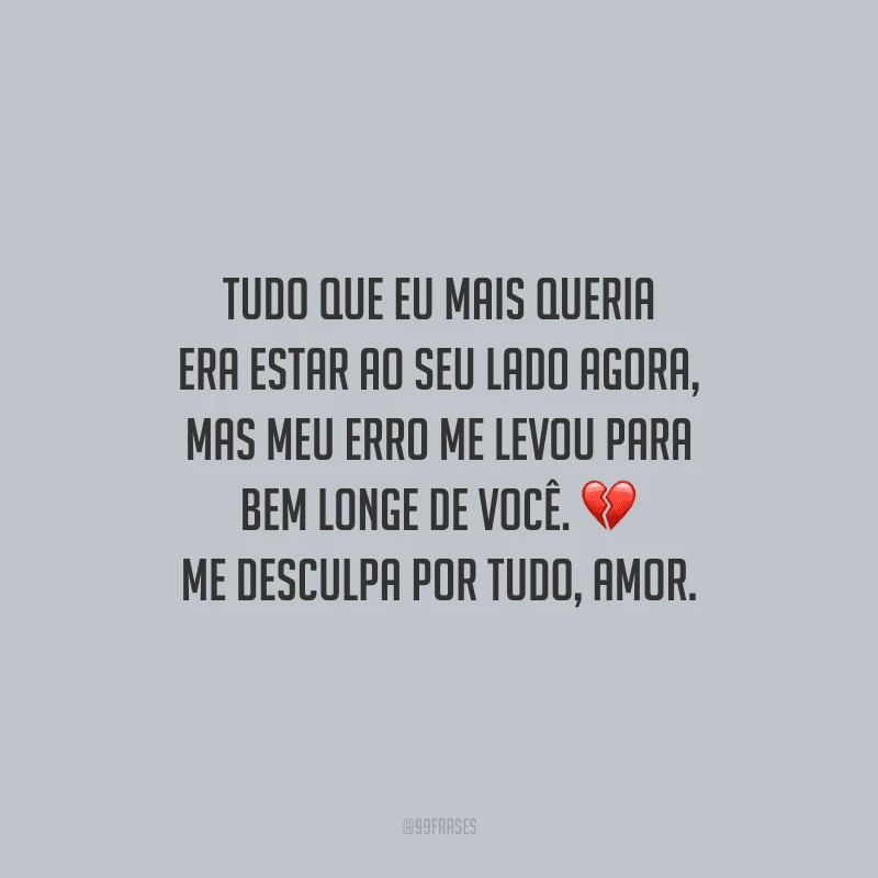 Tudo que eu mais queria era estar ao seu lado agora, mas meu erro me levou para bem longe de você. Me desculpa por tudo, amor. 