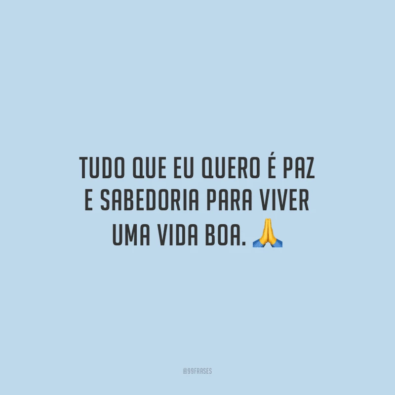 Tudo que eu quero é paz e sabedoria para viver uma vida boa.