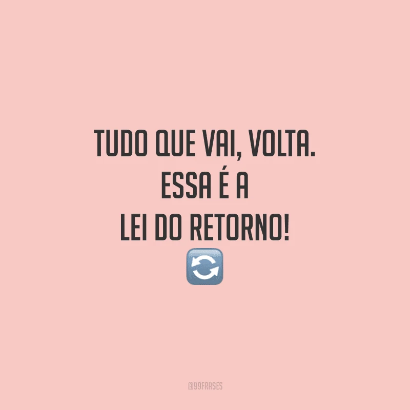 Tudo que vai, volta. Essa é a lei do retorno!