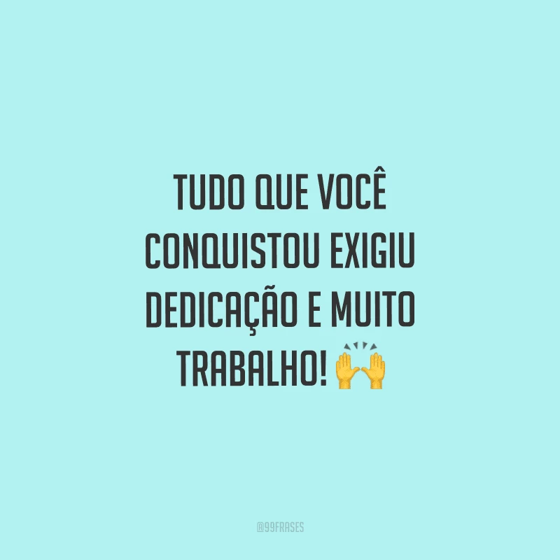Tudo que você conquistou exigiu dedicação e muito trabalho!