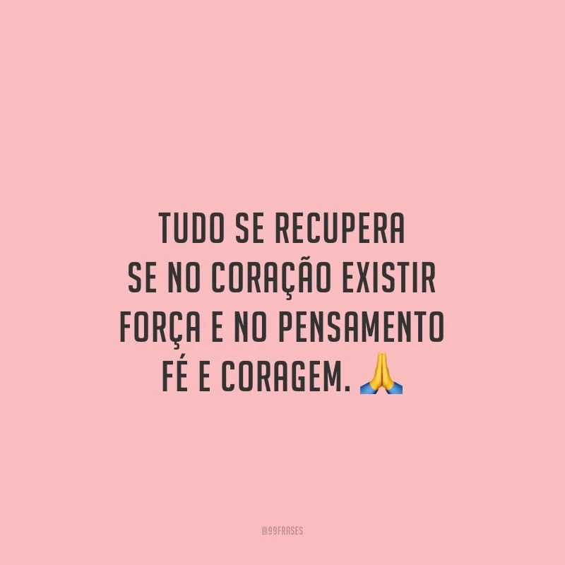 Tudo se recupera se no coração existir força e no pensamento fé e coragem.