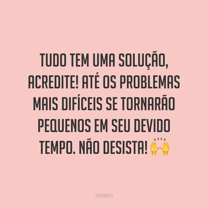 Tudo tem uma solução, acredite! Até os problemas mais difíceis se tornarão pequenos em seu devido tempo. Não desista! ?