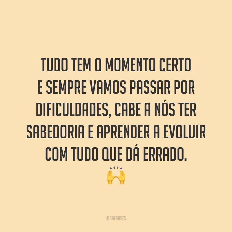 Tudo tem o momento certo e sempre vamos passar por dificuldades, cabe a nós ter sabedoria e aprender a evoluir com tudo que dá errado.