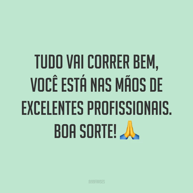 Tudo vai correr bem, você está nas mãos de excelentes profissionais. Boa sorte! 🙏