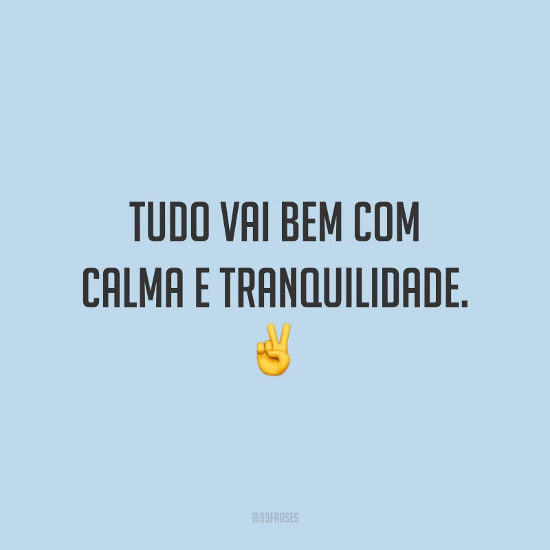 Tudo vai bem com calma e tranquilidade. ✌️