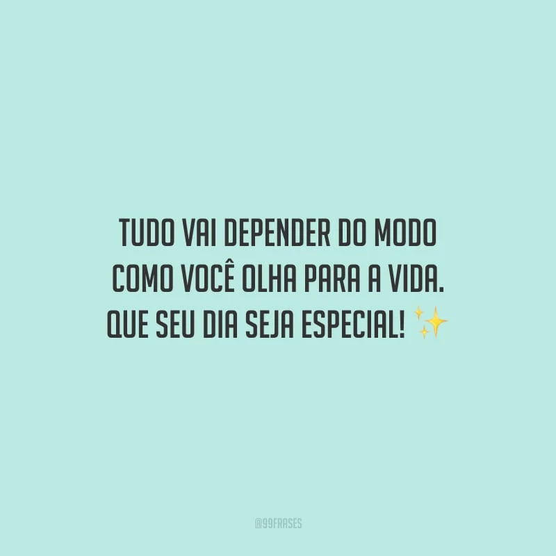 Tudo vai depender do modo como você olha para a vida. Que seu dia seja especial!